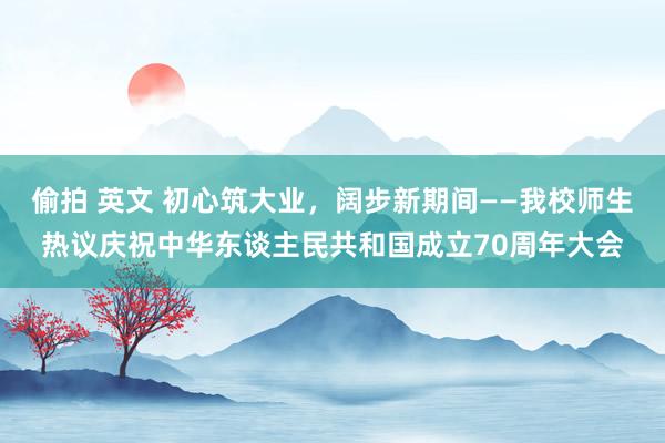 偷拍 英文 初心筑大业，阔步新期间——我校师生热议庆祝中华东谈主民共和国成立70周年大会