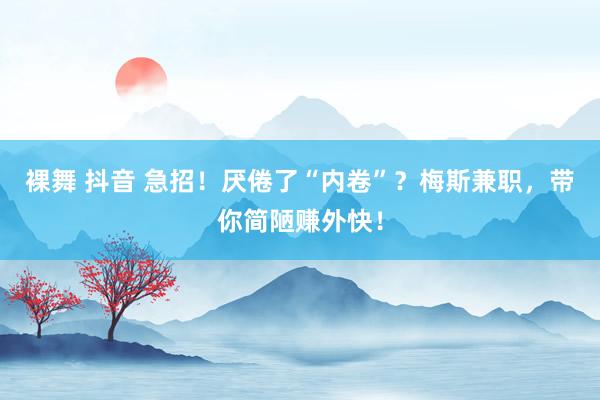 裸舞 抖音 急招！厌倦了“内卷”？梅斯兼职，带你简陋赚外快！