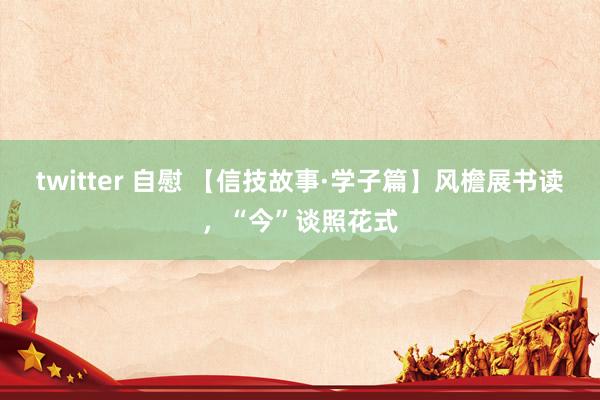 twitter 自慰 【信技故事·学子篇】风檐展书读，“今”谈照花式