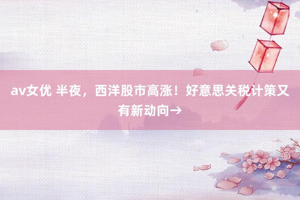 av女优 半夜，西洋股市高涨！好意思关税计策又有新动向→