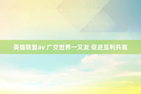 英雄联盟av 广交世界一又友 促进互利共赢