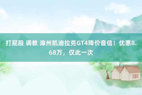 打屁股 调教 漳州凯迪拉克GT4降价音信！优惠8.68万，仅此一次