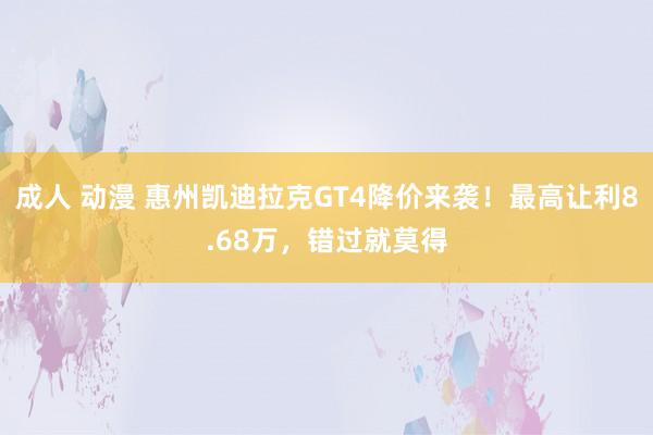 成人 动漫 惠州凯迪拉克GT4降价来袭！最高让利8.68万，错过就莫得