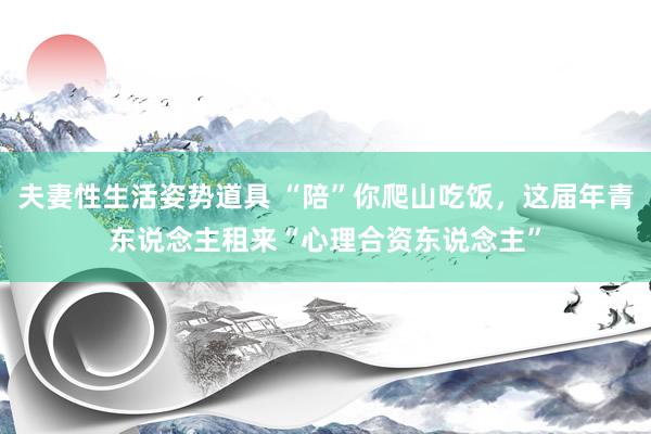 夫妻性生活姿势道具 “陪”你爬山吃饭，这届年青东说念主租来“心理合资东说念主”