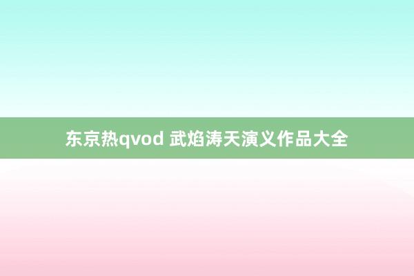 东京热qvod 武焰涛天演义作品大全