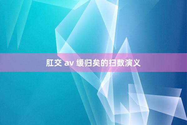 肛交 av 缓归矣的扫数演义