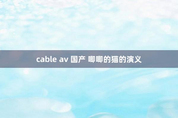 cable av 国产 唧唧的猫的演义