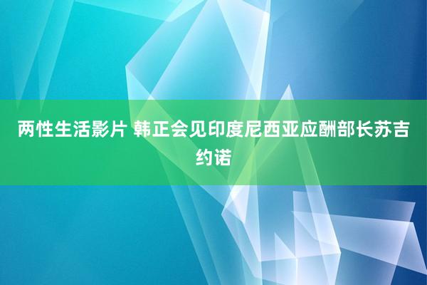 两性生活影片 韩正会见印度尼西亚应酬部长苏吉约诺