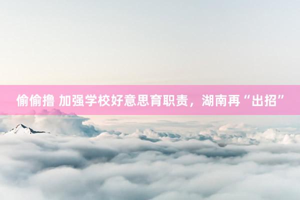 偷偷撸 加强学校好意思育职责，湖南再“出招”