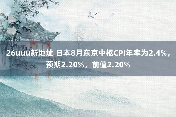 26uuu新地址 日本8月东京中枢CPI年率为2.4%，预期2.20%，前值2.20%