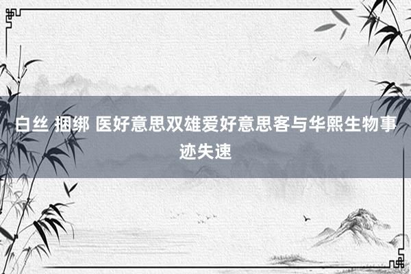 白丝 捆绑 医好意思双雄爱好意思客与华熙生物事迹失速
