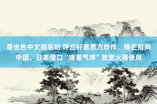 哥也色中文娱乐站 呼应好意思方炒作，锋芒指向中国，日本借口“搪塞气球”放宽火器使用