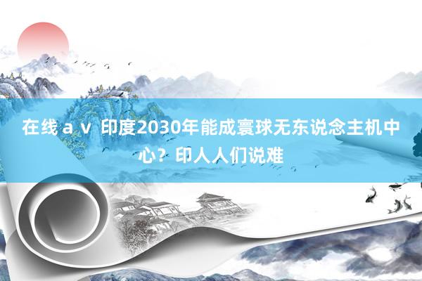 在线ａｖ 印度2030年能成寰球无东说念主机中心？印人人们说难