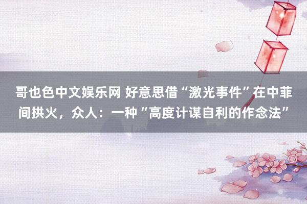 哥也色中文娱乐网 好意思借“激光事件”在中菲间拱火，众人：一种“高度计谋自利的作念法”