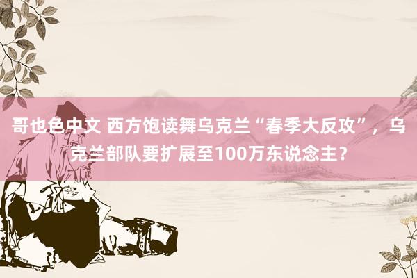 哥也色中文 西方饱读舞乌克兰“春季大反攻”，乌克兰部队要扩展至100万东说念主？