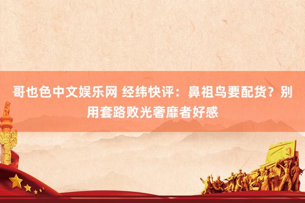 哥也色中文娱乐网 经纬快评：鼻祖鸟要配货？别用套路败光奢靡者好感