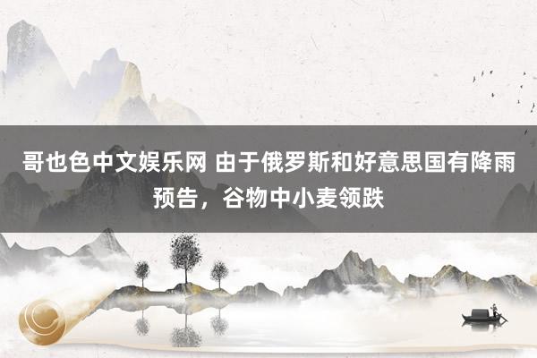 哥也色中文娱乐网 由于俄罗斯和好意思国有降雨预告，谷物中小麦领跌