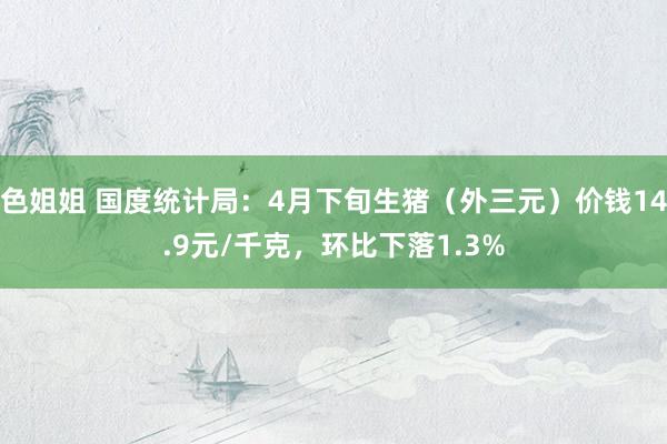 色姐姐 国度统计局：4月下旬生猪（外三元）价钱14.9元/千克，环比下落1.3%