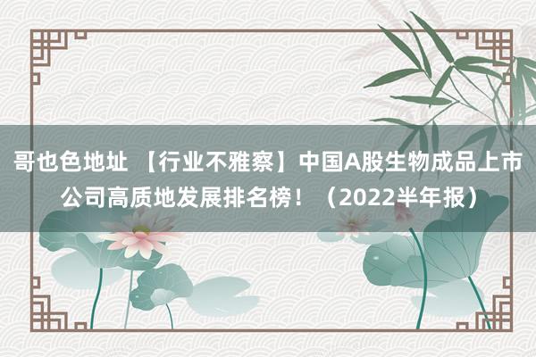哥也色地址 【行业不雅察】中国A股生物成品上市公司高质地发展排名榜！（2022半年报）