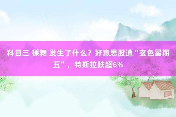 科目三 裸舞 发生了什么？好意思股遭“玄色星期五”，特斯拉跌超6%