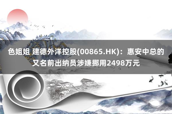 色姐姐 建德外洋控股(00865.HK)：惠安中总的又名前出纳员涉嫌挪用2498万元