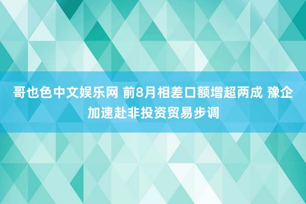哥也色中文娱乐网 前8月相差口额增超两成 豫企加速赴非投资贸易步调