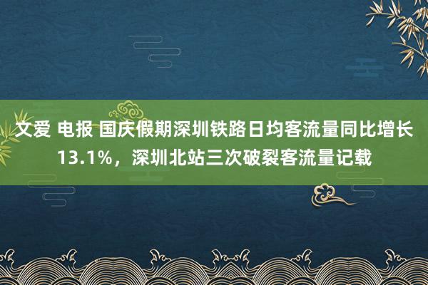 文爱 电报 国庆假期深圳铁路日均客流量同比增长13.1%，深圳北站三次破裂客流量记载