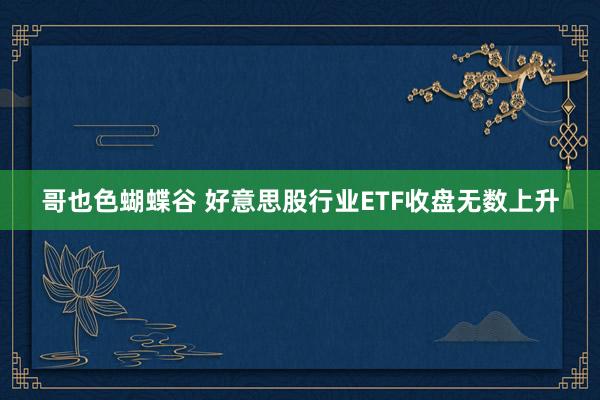 哥也色蝴蝶谷 好意思股行业ETF收盘无数上升