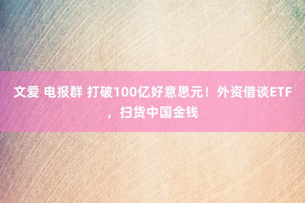 文爱 电报群 打破100亿好意思元！外资借谈ETF，扫货中国金钱