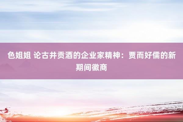 色姐姐 论古井贡酒的企业家精神：贾而好儒的新期间徽商