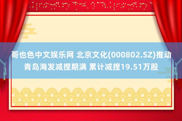 哥也色中文娱乐网 北京文化(000802.SZ)推动青岛海发减捏期满 累计减捏19.51万股