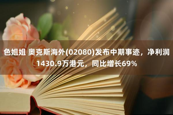 色姐姐 奥克斯海外(02080)发布中期事迹，净利润1430.9万港元，同比增长69%
