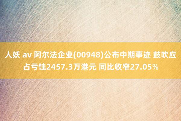 人妖 av 阿尔法企业(00948)公布中期事迹 鼓吹应占亏蚀2457.3万港元 同比收窄27.05%