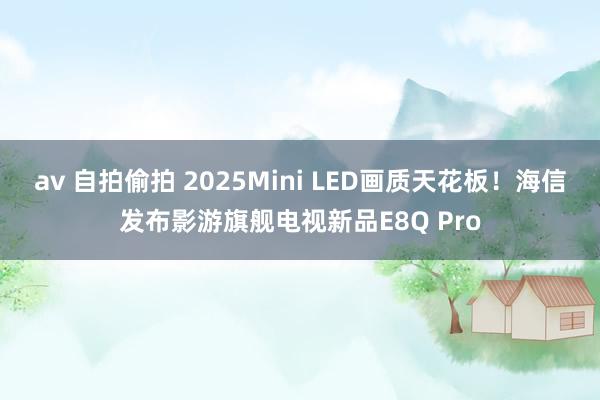 av 自拍偷拍 2025Mini LED画质天花板！海信发布影游旗舰电视新品E8Q Pro