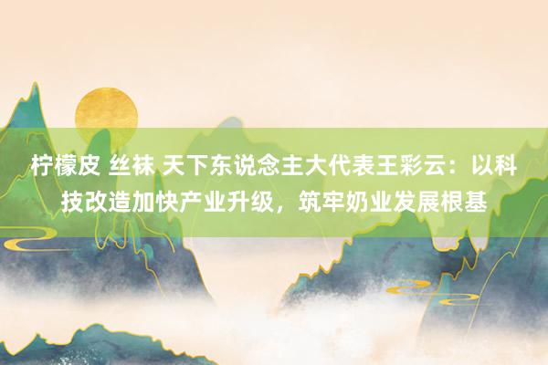 柠檬皮 丝袜 天下东说念主大代表王彩云：以科技改造加快产业升级，筑牢奶业发展根基