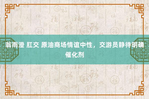 翁雨澄 肛交 原油商场情谊中性，交游员静待明确催化剂