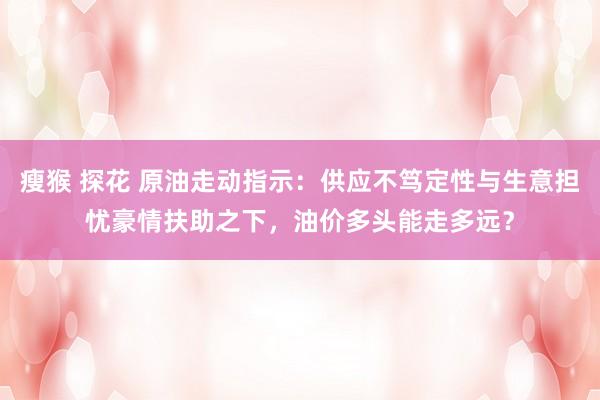瘦猴 探花 原油走动指示：供应不笃定性与生意担忧豪情扶助之下，油价多头能走多远？