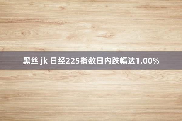 黑丝 jk 日经225指数日内跌幅达1.00%
