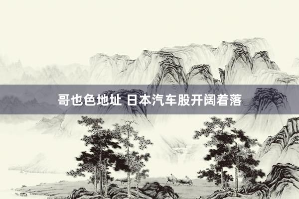 哥也色地址 日本汽车股开阔着落