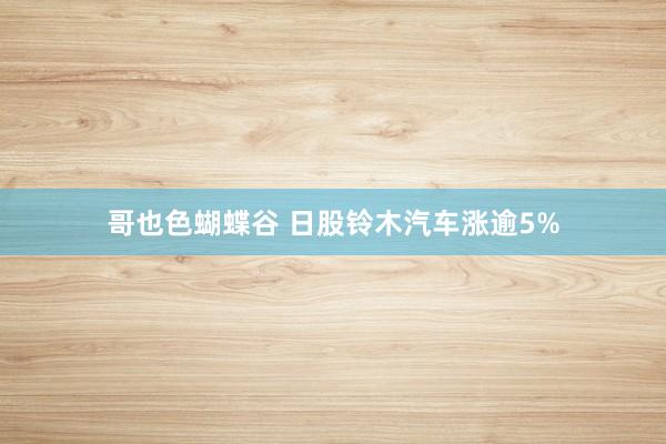 哥也色蝴蝶谷 日股铃木汽车涨逾5%