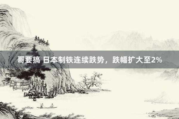 哥要搞 日本制铁连续跌势，跌幅扩大至2%