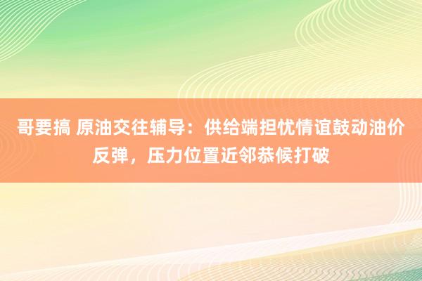 哥要搞 原油交往辅导：供给端担忧情谊鼓动油价反弹，压力位置近邻恭候打破