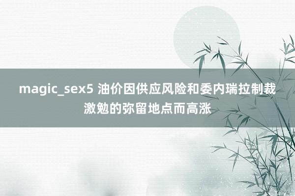 magic_sex5 油价因供应风险和委内瑞拉制裁激勉的弥留地点而高涨